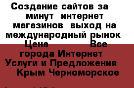 Создание сайтов за 15 минут, интернет магазинов, выход на международный рынок › Цена ­ 15 000 - Все города Интернет » Услуги и Предложения   . Крым,Черноморское